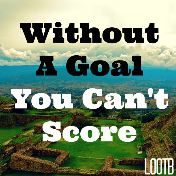 LOOTB Weekend Wisdom: Without a goal you can't score